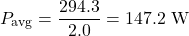 \begin{equation*}P_{\text{avg}} = \frac{294.3}{2.0} = 147.2 \text{ W} \nonumber\end{equation*}