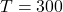T=300