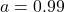 a = 0.99