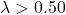\lambda > 0.50