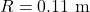 R=0.11\ \mathrm{m}