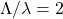 \Lambda/\lambda = 2