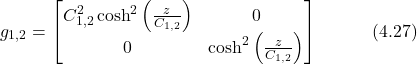 \begin{equation*} g_{1,2} = \begin{bmatrix} C_{1,2}^2\cosh^2\left(\frac{z}{C_{1,2}}\right) & 0 \\ 0 & \cosh^2\left(\frac{z}{C_{1,2}}\right) \end{bmatrix} \hspace{3em} \text{(4.27)}  \end{equation*}