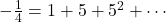 -\frac{1}{4} = 1 + 5 + 5^2 + \cdots