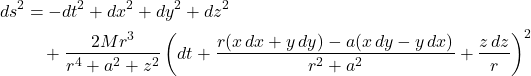 \begin{align*} ds^2 &= -dt^2 + dx^2 + dy^2 + dz^2 \\ &\quad + \frac{2Mr^3}{r^4 + a^2 + z^2} \left( dt + \frac{r(x\,dx + y\,dy) - a(x\,dy - y\,dx)}{r^2 + a^2} + \frac{z\,dz}{r} \right)^2 \end{align*}