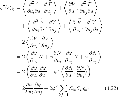 \begin{align*} g''(s)_{ij} &= \left\langle \frac{\partial^2 V}{\partial u_i \partial s},\frac{\partial \stackrel{\sim}{F}}{\partial u_j} \right\rangle + \left\langle \frac{\partial V}{\partial u_i},\frac{\partial^2 \stackrel{\sim}{F}}{\partial u_j \partial s} \right\rangle \nonumber \\ &\quad + \left\langle \frac{\partial^2 \stackrel{\sim}{F}}{\partial u_i \partial s},\frac{\partial V}{\partial u_j} \right\rangle + \left\langle \frac{\partial \stackrel{\sim}{F}}{\partial u_i},\frac{\partial^2 V}{\partial u_j \partial s} \right\rangle \nonumber \\ &= 2 \left\langle \frac{\partial V}{\partial u_i},\frac{\partial V}{\partial u_j} \right\rangle \nonumber \\ &= 2 \left\langle \frac{\partial\varphi}{\partial u_i}N + \varphi\frac{\partial N}{\partial u_i}, \frac{\partial\varphi}{\partial u_j}N + \varphi\frac{\partial N}{\partial u_j} \right\rangle \nonumber \\ &= 2\left(\frac{\partial\varphi}{\partial u_i}\frac{\partial\varphi}{\partial u_j} + \varphi^2 \left\langle\frac{\partial N}{\partial u_i},\frac{\partial N}{\partial u_j}\rangle\right) \nonumber \\ &= 2 \frac{\partial\varphi}{\partial u_i}\frac{\partial\varphi}{\partial u_j} + 2\varphi^2 \sum_{k,l=1}^2 S_{ik}S_{jl}g_{kl} \hspace{3em} \text{(4.22)} \end{align*}