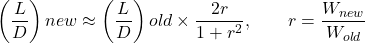 \begin{equation*}\left(\frac{L}{D}\right){new} \approx \left(\frac{L}{D}\right){old} \times \frac{2r}{1+r^2}, \qquad r = \frac{W_{new}}{W_{old}}\end{equation*}