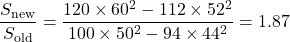 \begin{equation*}\frac{S_{\text{new}}}{S_{\text{old}}} = \frac{120 \times 60^2 - 112 \times 52^2}{100 \times 50^2 - 94 \times 44^2} = 1.87 \nonumber\end{equation*}