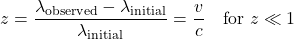 \begin{equation*}z = \frac{\lambda_{\text{observed}} - \lambda_{\text{initial}}}{\lambda_{\text{initial}}}= \frac{v}{c} \quad \text{for } z \ll 1\end{equation*}