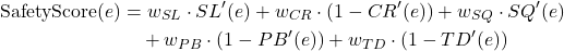 \begin{equation*}\begin{aligned}\mathrm{SafetyScore}(e) &= w_{SL}\cdot SL^{\prime}(e)+w_{CR}\cdot (1-CR^{\prime}(e))+w_{SQ}\cdot SQ^{\prime}(e)\\&\quad +w_{PB}\cdot (1-PB^{\prime}(e))+w_{TD}\cdot (1-TD^{\prime}(e))\end{aligned}\end{equation*}