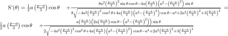  \begin{align<em>} S'(\theta) &= \frac{1}{2}a\left(\frac{p-a}{3}\right)\cos\theta \ &\quad + \frac{8a^2\left(\frac{p-a}{3}\right)^2\sin\theta\cos\theta - 4a\left(\frac{p-a}{3}\right)\left(a^2-\left(\frac{p-a}{3}\right)^2\right)\sin\theta}{8\sqrt{-4a^2\left(\frac{p-a}{3}\right)^2\cos^2\theta + 4a\left(\frac{p-a}{3}\right)\left(a^2-\left(\frac{p-a}{3}\right)^2\right)\cos\theta - a^4 + 2a^2\left(\frac{p-a}{3}\right)^2 + 3\left(\frac{p-a}{3}\right)^4}} \ &= \frac{1}{2}a\left(\frac{p-a}{3}\right)\cos\theta \ &\quad + \frac{a\left(\frac{p-a}{3}\right)\left(2a\left(\frac{p-a}{3}\right)\cos\theta - \left(a^2-\left(\frac{p-a}{3}\right)^2\right)\right)\sin\theta}{2\sqrt{-4a^2\left(\frac{p-a}{3}\right)^2\cos^2\theta + 4a\left(\frac{p-a}{3}\right)\left(a^2-\left(\frac{p-a}{3}\right)^2\right)\cos\theta - a^4 + 2a^2\left(\frac{p-a}{3}\right)^2 + 3\left(\frac{p-a}{3}\right)^4}} \end{align</em>} 
