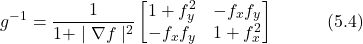 \begin{equation*} g^{-1} = \frac{1}{1+ \mid \nabla f \mid ^{2}} \begin{bmatrix} 1+f_y^2 & -f_x f_y \\ -f_x f_y & 1+f_x^2 \end{bmatrix} \hspace{3em} \text{(5.4)} \end{equation*}