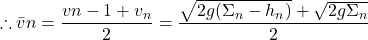 \begin{equation*}\therefore \bar{v}n = \frac{v{n-1} + v_n}{2} = \frac{\sqrt{2g(\Sigma_n - h_n)} + \sqrt{2g\Sigma_n}}{2}\end{equation*}