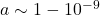 a \sim 1 - 10^{-9}
