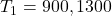 T_1={900,1300}