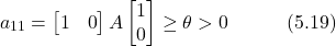 \begin{equation*} a_{11} = \begin{bmatrix} 1 & 0 \end{bmatrix} A \begin{bmatrix} 1 \\ 0 \end{bmatrix} \geq \theta > 0 \hspace{3em} \text{(5.19)} \end{equation*}