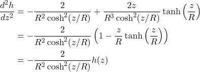 \begin{align*} \frac{d^2h}{dz^2} &= -\frac{2}{R^2\cosh^2(z/R)} + \frac{2z}{R^3\cosh^2(z/R)}\tanh\left(\frac{z}{R}\right) \nonumber \\ &= -\frac{2}{R^2\cosh^2(z/R)}\left( 1 - \frac{z}{R}\tanh\left(\frac{z}{R}\right) \right) \nonumber \\ &= -\frac{2}{R^2\cosh^2(z/R)}h(z)  \end{align*}