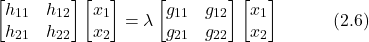 \begin{equation*} \begin{bmatrix} h_{11} & h_{12} \\ h_{21} & h_{22} \end{bmatrix} \begin{bmatrix} x_1 \\ x_2 \end{bmatrix} = \lambda \begin{bmatrix} g_{11} & g_{12} \\ g_{21} & g_{22} \end{bmatrix} \begin{bmatrix} x_1 \\ x_2 \end{bmatrix} \hspace{3em} \text{(2.6)} \end{equation*}