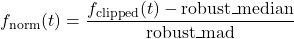 \begin{equation*} f_{\text{norm}}(t) =\frac{f_{\text{clipped}}(t) - \mathrm{robust\_median}} {\mathrm{robust\_mad}} \end{equation*}