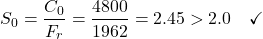 \begin{equation*}S_0 = \frac{C_0}{F_r} = \frac{4800}{1962} = 2.45 > 2.0 \quad \checkmark \nonumber\end{equation*}