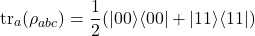 \begin{equation*}\operatorname{tr}_{a}(\rho_{abc}) = \frac{1}{2}(|00\rangle\langle 00| + |11\rangle\langle 11|)\end{equation*}