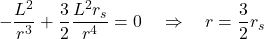 \[- \frac{L^2}{r^3} + \frac{3}{2} \frac{L^2 r_s}{r^4} = 0\quad \Rightarrow \quad r = \frac{3}{2} r_s\]