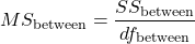\begin{equation*}MS_{\text{between}} = \frac{SS_{\text{between}}}{df_{\text{between}}}\end{equation*}
