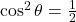 \cos^{2}\theta = \frac{1}{2}