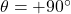 \theta = +90^\circ