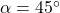 \alpha = 45^\circ